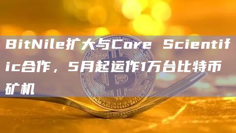 BitNile扩大与Core Scientific合作，5月起运作1万台比特币矿机