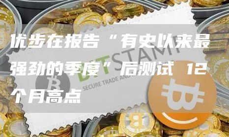 优步在报告“有史以来最强劲的季度”后测试 12 个月高点