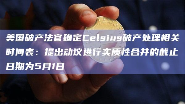 美国破产法官确定Celsius破产处理相关时间表：提出动议进行实质性合并的截止日期为5月1日