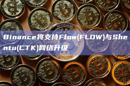 Binance将支持Flow(FLOW)与Shentu(CTK)网络升级