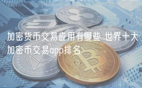 加密货币交易应用有哪些 世界十大加密币交易app排名