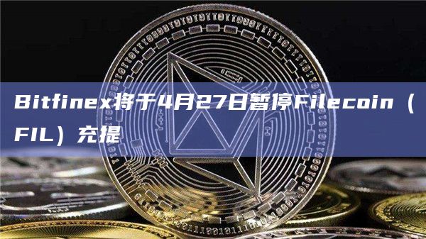 Bitfinex将于4月27日暂停Filecoin（FIL）充提