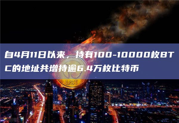 自4月11日以来，持有100-10000枚BTC的地址共增持逾6.4万枚比特币