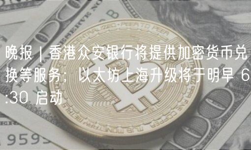 晚报 | 香港众安银行将提供加密货币兑换等服务；以太坊上海升级将于明早 6:30 启动
