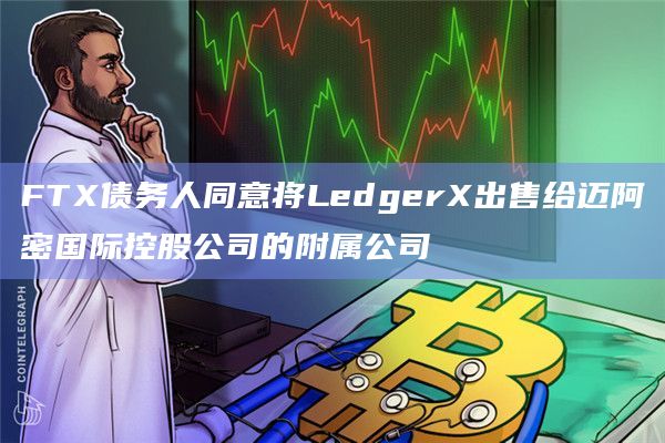 FTX债务人同意将LedgerX出售给迈阿密国际控股公司的附属公司 FTX债务人同意将LedgerX出售给迈阿密国际控股公司的附属公司