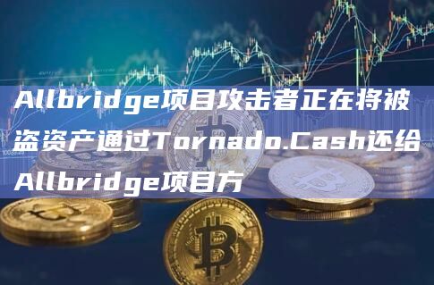 Allbridge项目攻击者正在将被盗资产通过Tornado.Cash还给Allbridge项目方