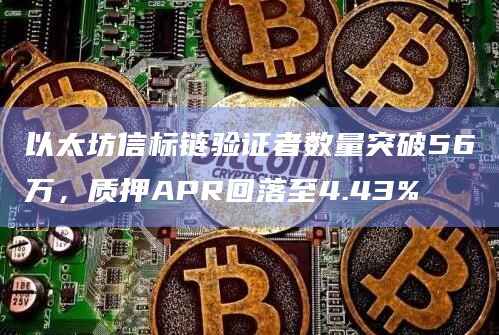 以太坊信标链验证者数量突破56万，质押APR回落至4.43%