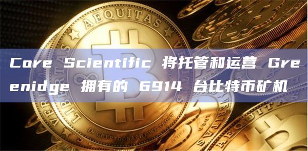 Core Scientific 将托管和运营 Greenidge 拥有的 6914 台比特币矿机