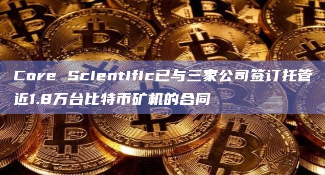 Core Scientific已与三家公司签订托管近1.8万台比特币矿机的合同