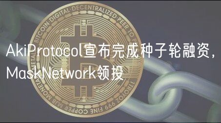 AkiProtocol宣布完成种子轮融资，MaskNetwork领投