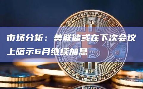 市场分析：美联储或在下次会议上暗示6月继续加息