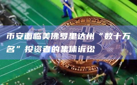 币安面临美佛罗里达州“数十万名”投资者的集体诉讼