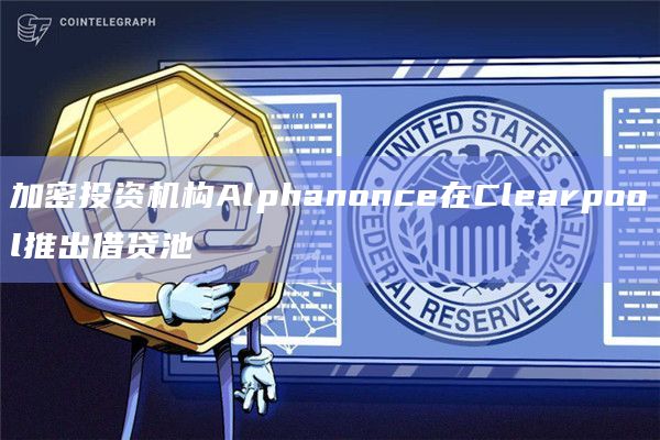 加密投资机构Alphanonce在Clearpool推出借贷池