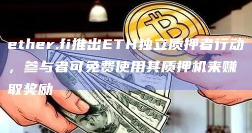 ether.fi推出ETH独立质押者行动,参与者可免费使用其质押机来赚取奖励