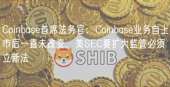 Coinbase首席法务官：Coinbase业务自上市后一直未改变，美SEC要扩大监管必须立新法