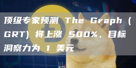 顶级专家预测 The Graph (GRT) 将上涨 500%，目标洞察力为 1 美元