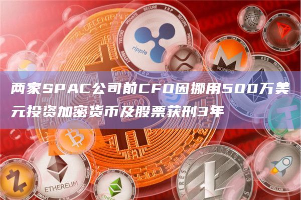 两家SPAC公司前CFO因挪用500万美元投资加密货币及股票获刑3年