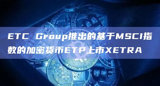 ETC Group推出的基于MSCI指数的加密货币ETP上市XETRA