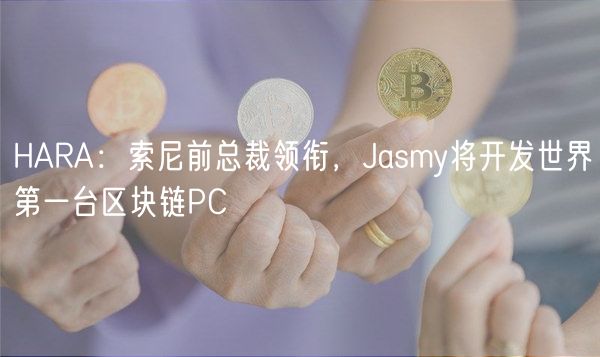 HARA:索尼前总裁领衔,Jasmy将开发世界第一台区块链PC插图 HARA:索尼前总裁领衔,Jasmy将开发世界第一台区块链PC