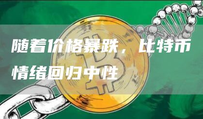 随着价格暴跌，比特币情绪回归中性