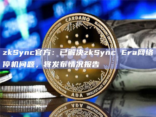 zkSync官方：已解决zkSync Era网络停机问题，将发布情况报告