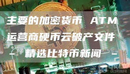 主要的加密货币 ATM 运营商硬币云破产文件 – 精选比特币新闻 –