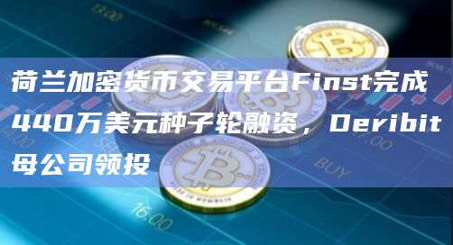 荷兰加密货币交易平台Finst完成440万美元种子轮融资，Deribit母公司领投