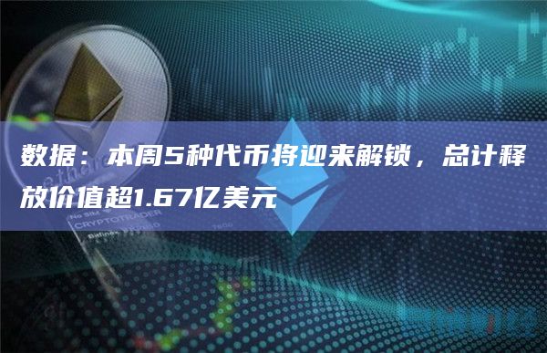 数据：本周5种代币将迎来解锁，总计释放价值超1.67亿美元