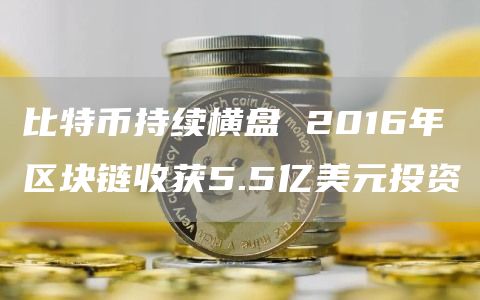 比特币持续横盘 2016年区块链收获5.5亿美元投资