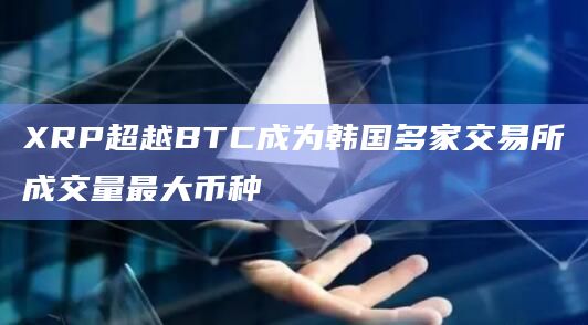 XRP超越BTC成为韩国多家交易所成交量最大币种