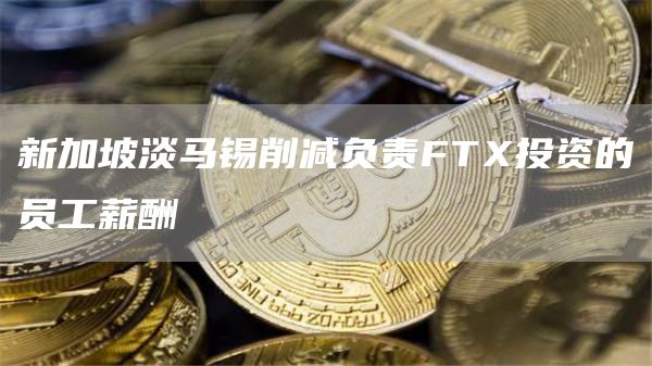 新加坡淡马锡削减负责FTX投资的员工薪酬
