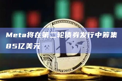 Meta将在第二轮债券发行中筹集85亿美元插图 Meta将在第二轮债券发行中筹集85亿美元