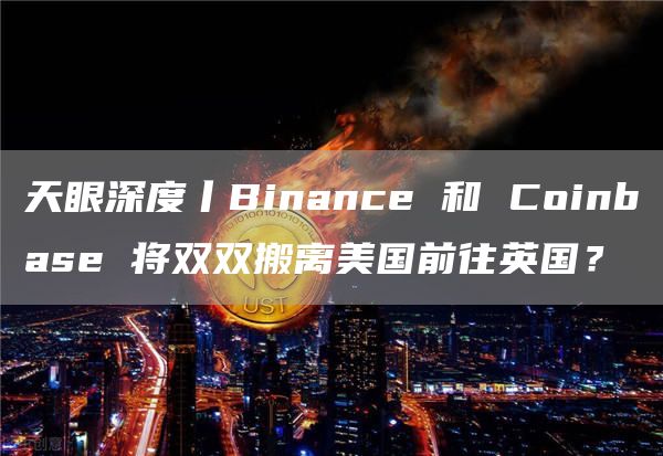天眼深度丨Binance 和 Coinbase 将双双搬离美国前往英国？