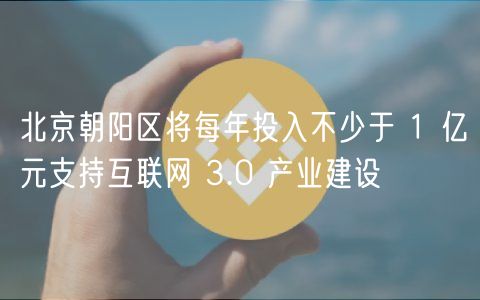北京朝阳区将每年投入不少于 1 亿元支持互联网 3.0 产业建设