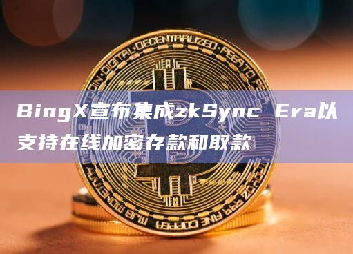 BingX宣布集成zkSync Era以支持在线加密存款和取款 BingX宣布集成zkSync Era以支持在线加密存款和取款