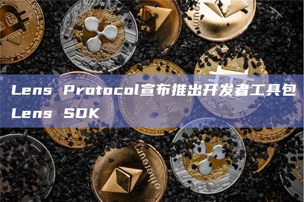 Lens Protocol宣布推出开发者工具包Lens SDK
