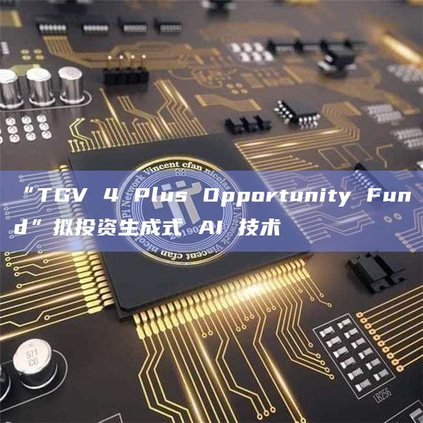 “TGV 4 Plus Opportunity Fund”拟投资生成式 AI 技术 “TGV 4 Plus Opportunity Fund”拟投资生成式 AI 技术