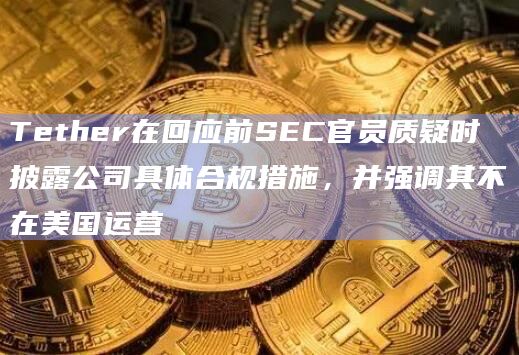 Tether在回应前SEC官员质疑时披露公司具体合规措施，并强调其不在美国运营