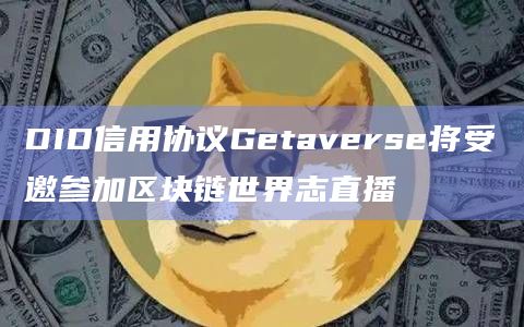 DID信用协议Getaverse将受邀参加区块链世界志直播插图 DID信用协议Getaverse将受邀参加区块链世界志直播