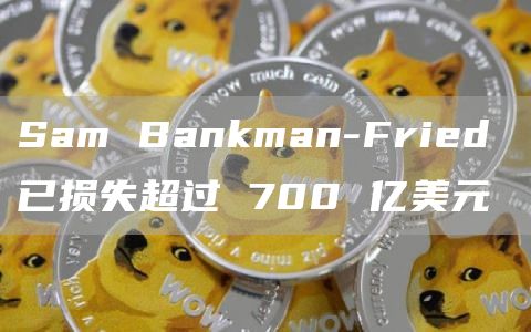 Sam Bankman-Fried 已损失超过 700 亿美元
