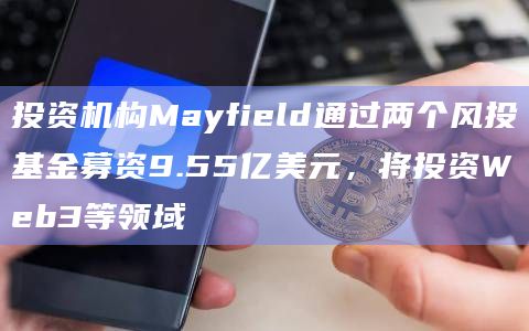 投资机构Mayfield通过两个风投基金募资9.55亿美元,将投资Web3等领域