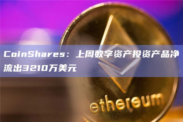 CoinShares：上周数字资产投资产品净流出3210万美元