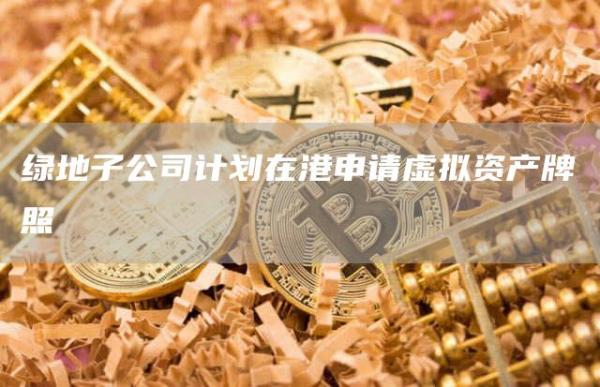 绿地子公司计划在港申请虚拟资产牌照