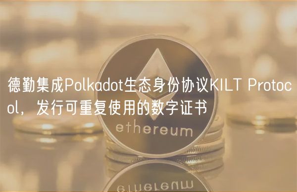 德勤集成Polkadot生态身份协议KILT Protocol，发行可重复使用的数字证书