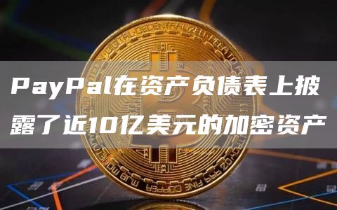 PayPal在资产负债表上披露了近10亿美元的加密资产