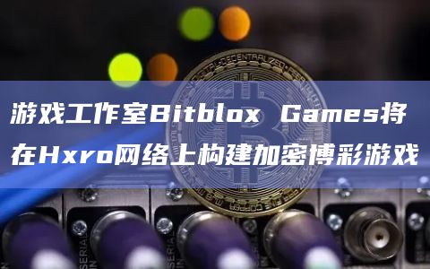 游戏工作室Bitblox Games将在Hxro网络上构建加密博彩游戏