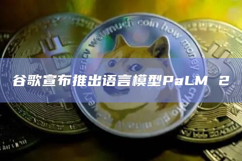 谷歌宣布推出语言模型PaLM 2