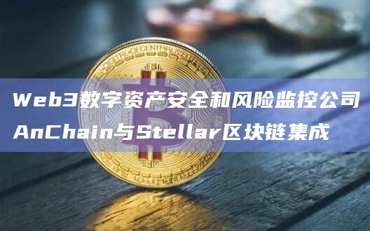 Web3数字资产安全和风险监控公司AnChain与Stellar区块链集成