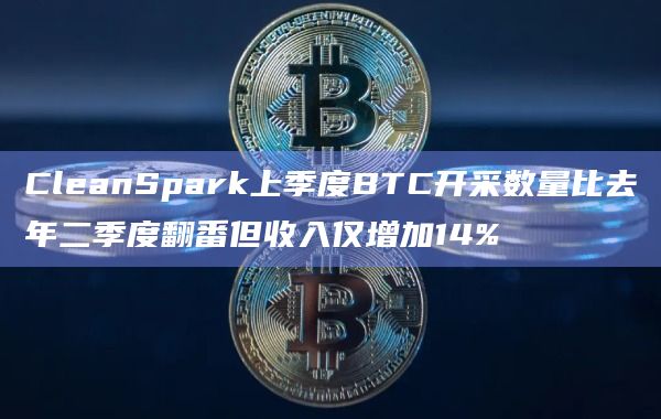 CleanSpark上季度BTC开采数量比去年二季度翻番但收入仅增加14%