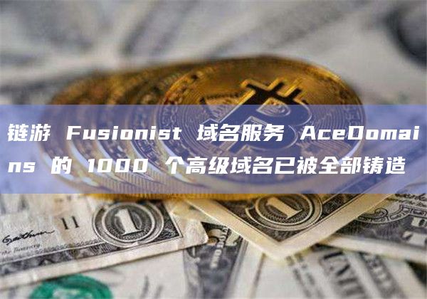 链游 Fusionist 域名服务 AceDomains 的 1000 个高级域名已被全部铸造